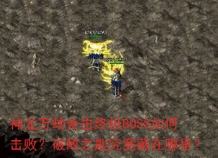 神龙万劫合击终极BOSS如何击败?破敌之匙究竟藏在哪里? 神龙万劫合击终极BOSS如何击败?破敌之匙究竟藏在哪里?