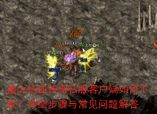 盛大热血传奇私服客户端如何下载?详细步骤与常见问题解答 盛大热血传奇私服客户端如何下载?详细步骤与常见问题解答