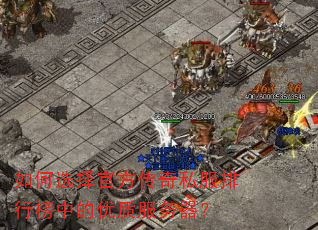 如何选择官方传奇私服排行榜中的优质服务器? 如何选择官方传奇私服排行榜中的优质服务器?