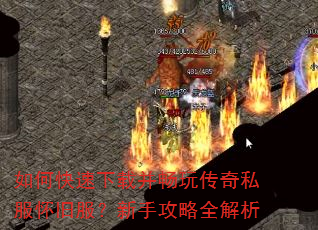 如何快速下载并畅玩传奇私服怀旧服?新手攻略全解析 如何快速下载并畅玩传奇私服怀旧服?新手攻略全解析
