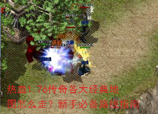 热血1.76传奇各大经典地图怎么走?新手必备路线指南 热血1.76传奇各大经典地图怎么走?新手必备路线指南