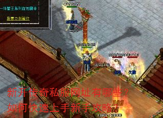 新开传奇私服网址有哪些?如何快速上手新手攻略? 新开传奇私服网址有哪些?如何快速上手新手攻略?