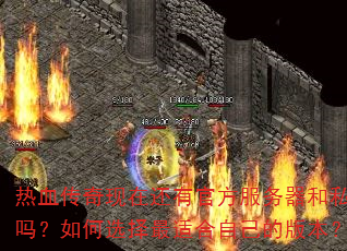 热血传奇现在还有官方服务器和私服吗?如何选择最适合自己的版本? 热血传奇现在还有官方服务器和私服吗?如何选择最适合自己的版本?